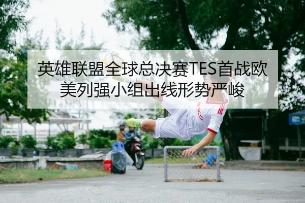 英雄联盟全球总决赛TES首战欧美列强小组出线形势严峻